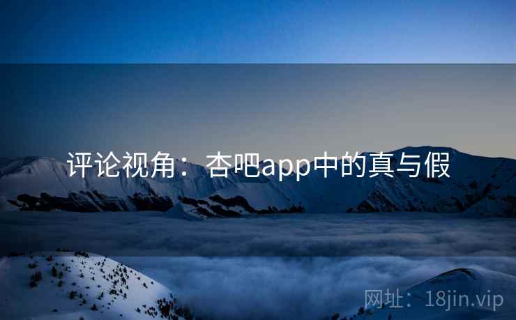 评论视角：杏吧app中的真与假  第2张