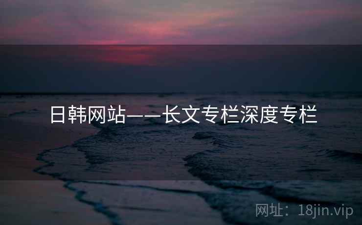 日韩网站——长文专栏深度专栏 第2张 日韩网站——长文专栏深度专栏 第2张