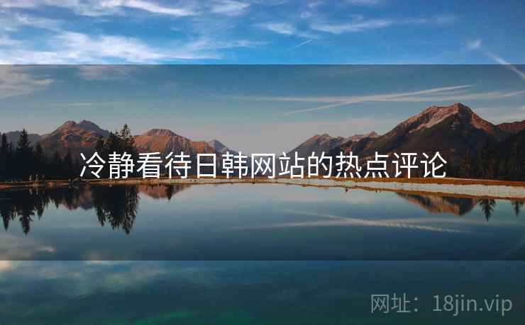 冷静看待日韩网站的热点评论