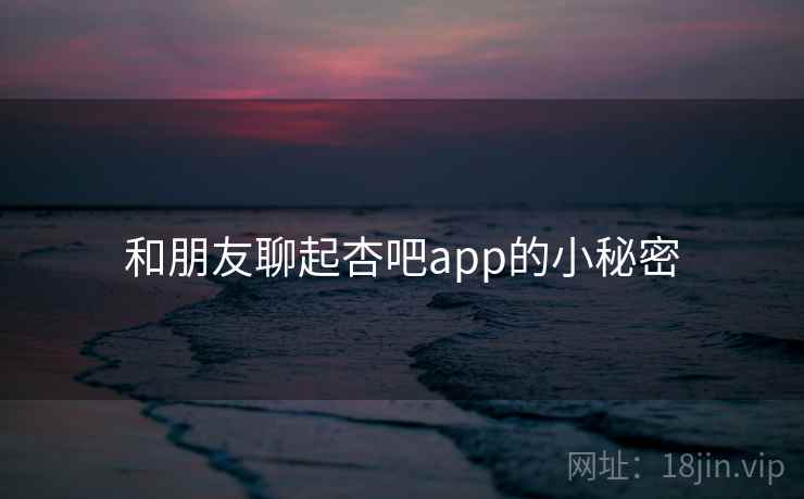 和朋友聊起杏吧app的小秘密
