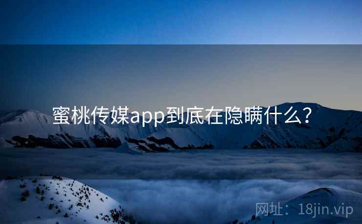 蜜桃传媒app到底在隐瞒什么?