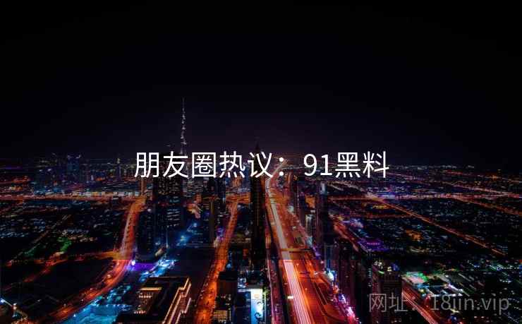 朋友圈热议：91黑料